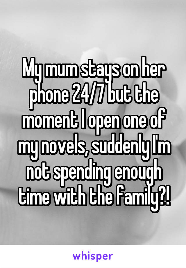 My mum stays on her phone 24/7 but the moment I open one of my novels, suddenly I'm not spending enough time with the family?!