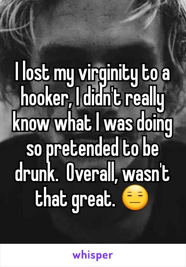 I lost my virginity to a hooker, I didn't really know what I was doing so pretended to be drunk.  Overall, wasn't that great. 😑