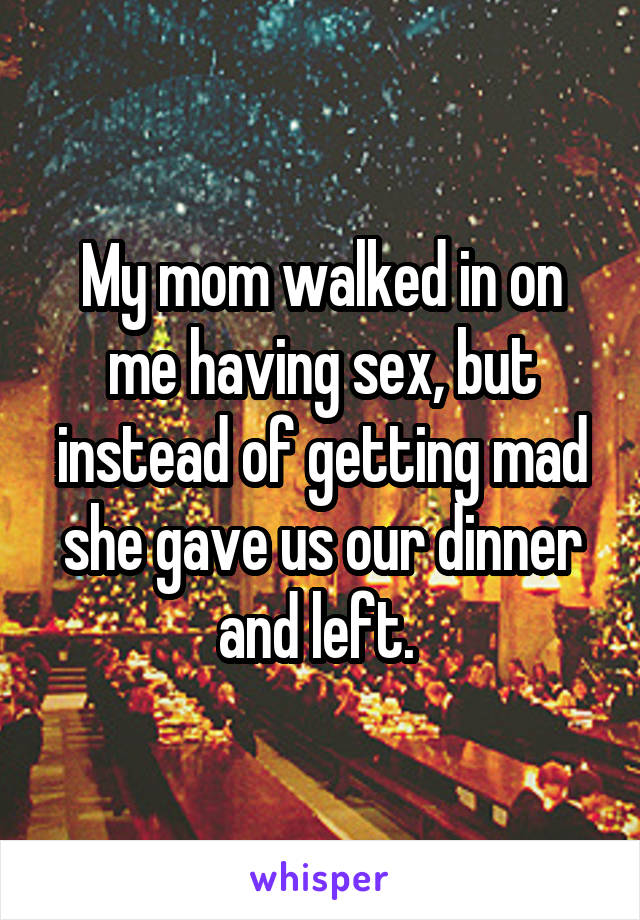 My mom walked in on me having sex, but instead of getting mad she gave us our dinner and left. 