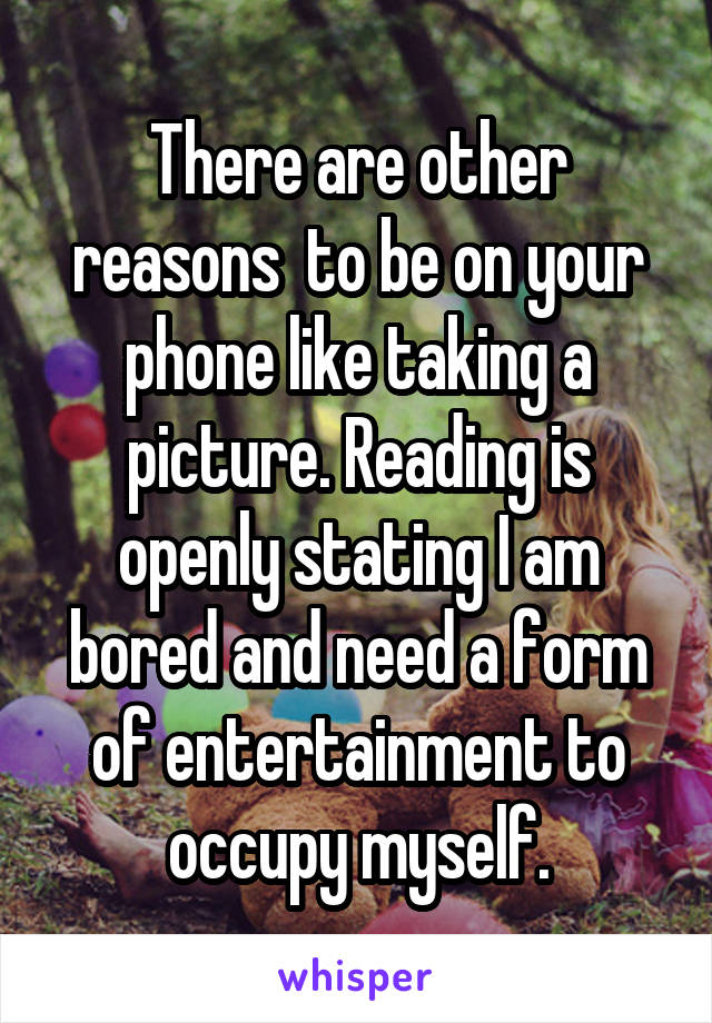 There are other reasons  to be on your phone like taking a picture. Reading is openly stating I am bored and need a form of entertainment to occupy myself.