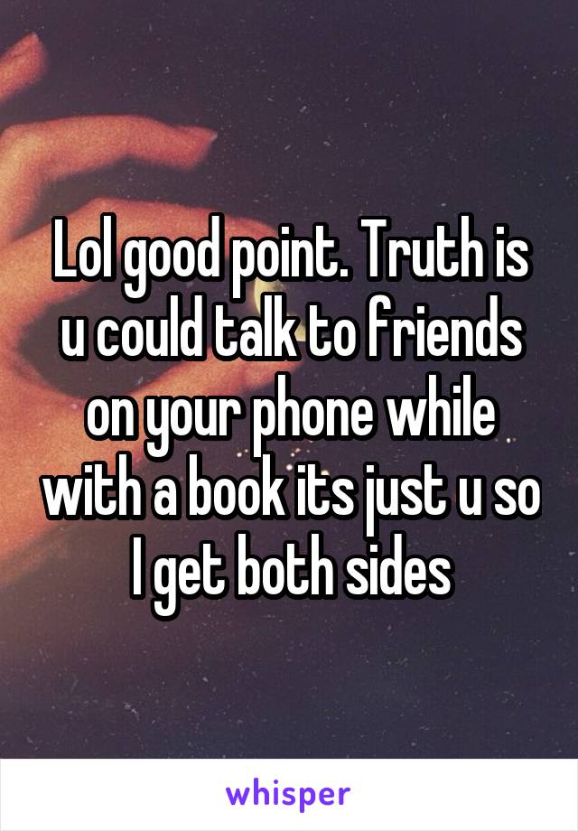 Lol good point. Truth is u could talk to friends on your phone while with a book its just u so I get both sides