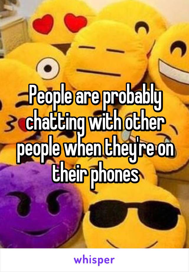 People are probably chatting with other people when they're on their phones