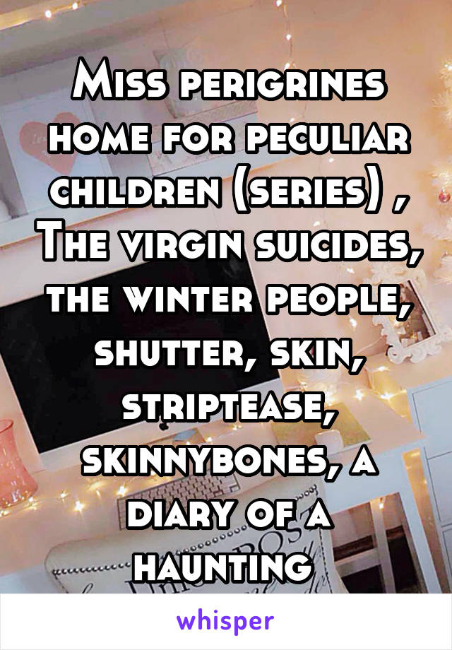 Miss perigrines home for peculiar children (series) , The virgin suicides, the winter people, shutter, skin, striptease, skinnybones, a diary of a haunting 