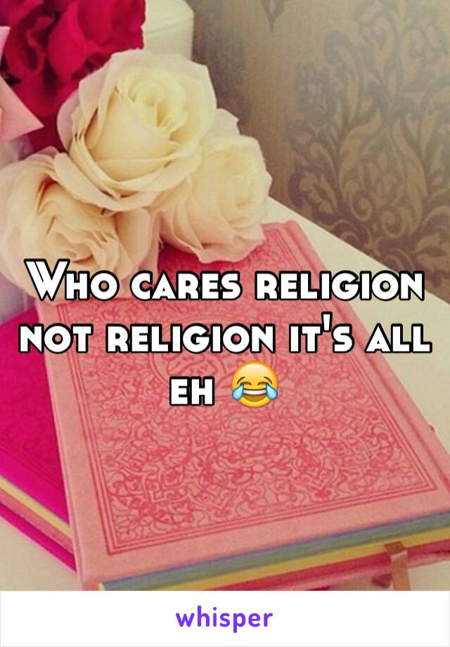 Who cares religion not religion it's all eh 😂