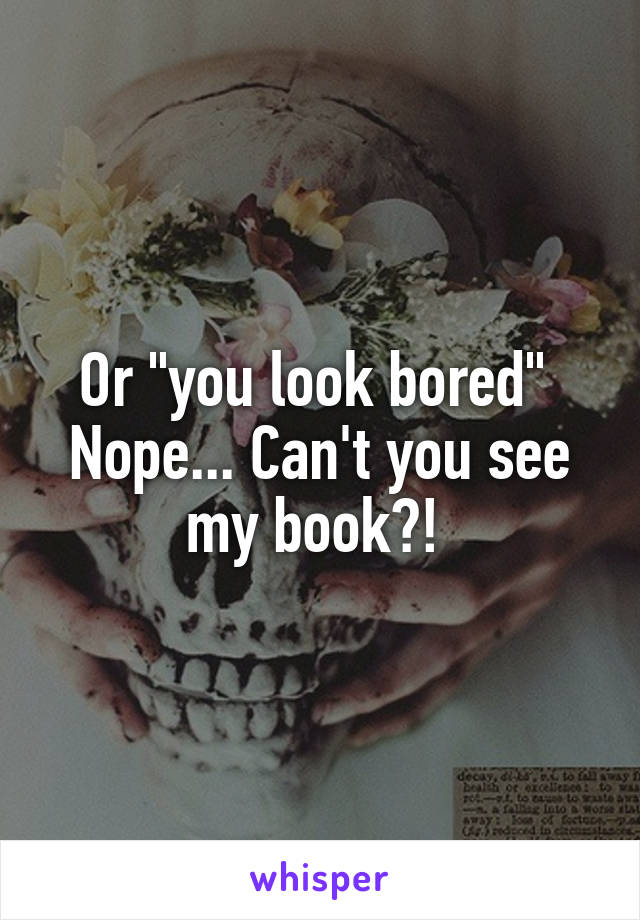 Or "you look bored" 
Nope... Can't you see my book?! 