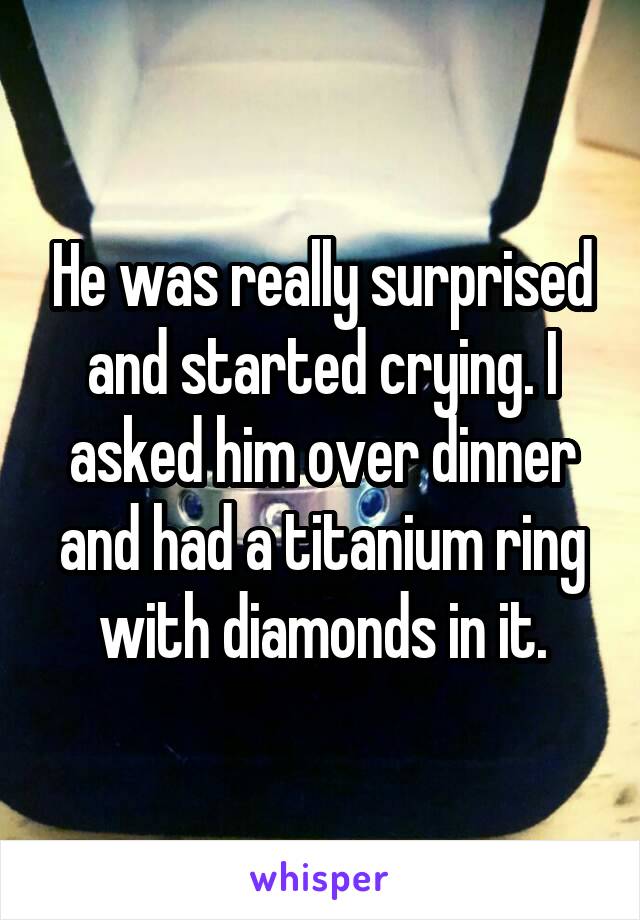 He was really surprised and started crying. I asked him over dinner and had a titanium ring with diamonds in it.