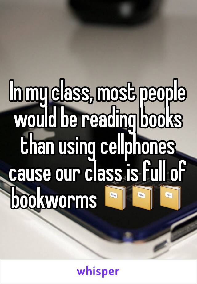 In my class, most people would be reading books than using cellphones cause our class is full of bookworms 📔📔📔