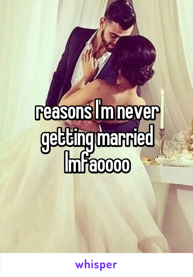 reasons I'm never getting married lmfaoooo