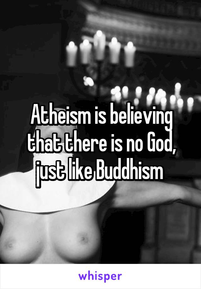 Atheism is believing that there is no God, just like Buddhism 