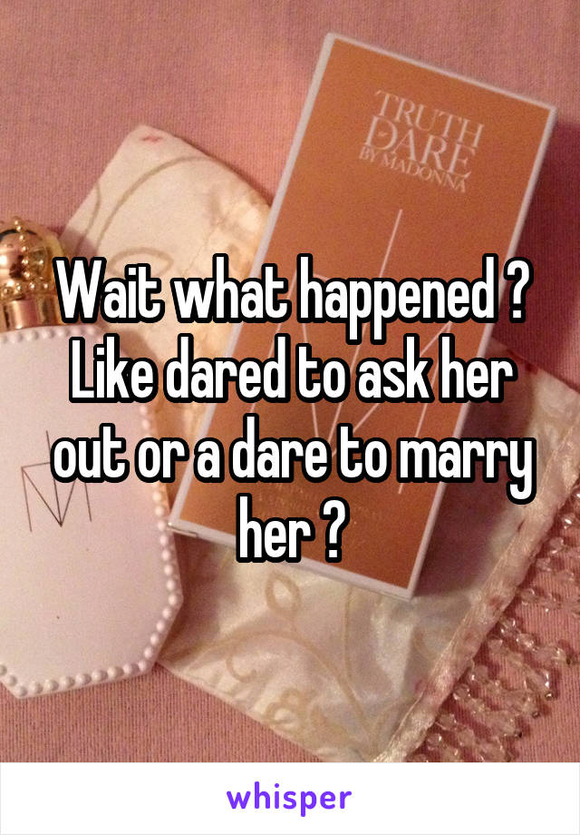 Wait what happened ? Like dared to ask her out or a dare to marry her ?