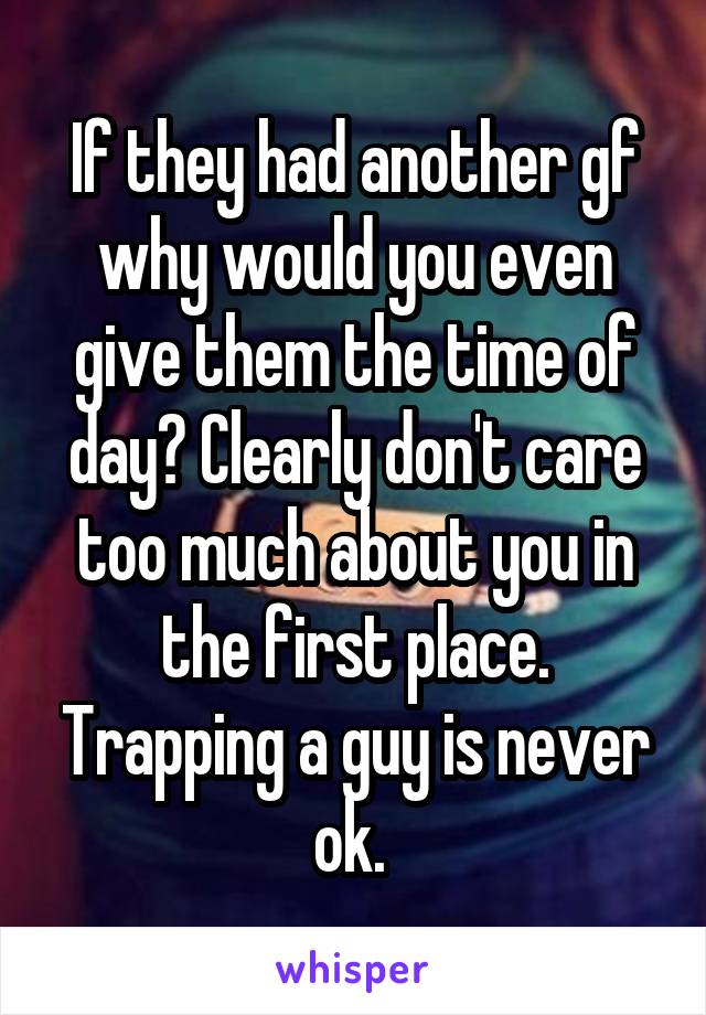 If they had another gf why would you even give them the time of day? Clearly don't care too much about you in the first place. Trapping a guy is never ok. 