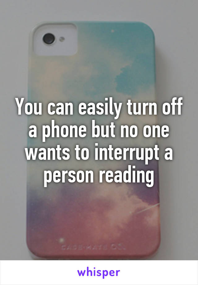 You can easily turn off a phone but no one wants to interrupt a person reading