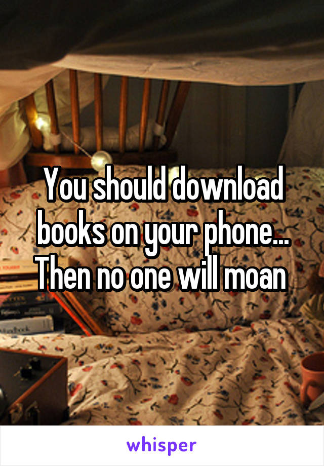 You should download books on your phone...
Then no one will moan 