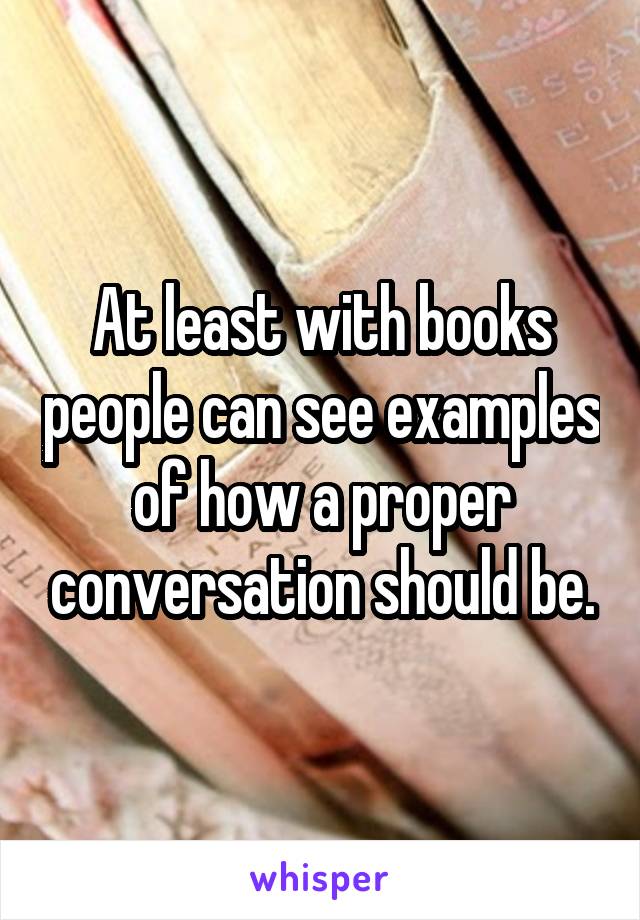 At least with books people can see examples of how a proper conversation should be.