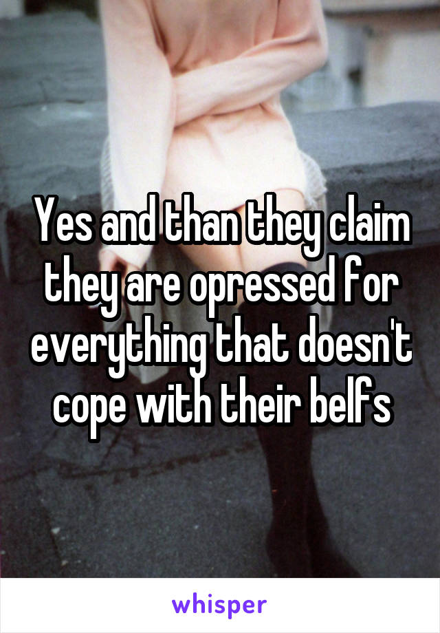 Yes and than they claim they are opressed for everything that doesn't cope with their belfs