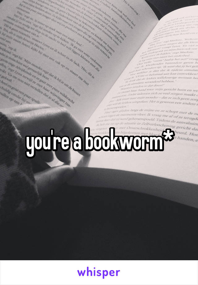 you're a bookworm*