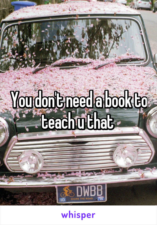 You don't need a book to teach u that 