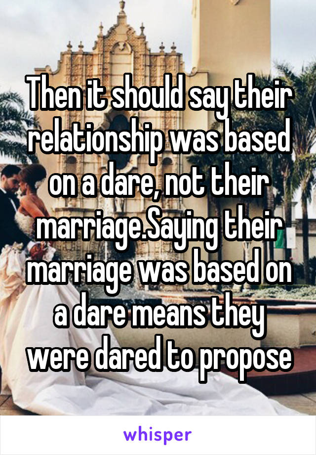 Then it should say their relationship was based on a dare, not their marriage.Saying their marriage was based on a dare means they were dared to propose