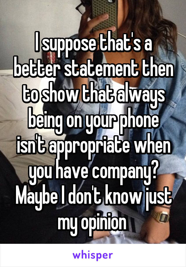 I suppose that's a better statement then to show that always being on your phone isn't appropriate when you have company? Maybe I don't know just my opinion 