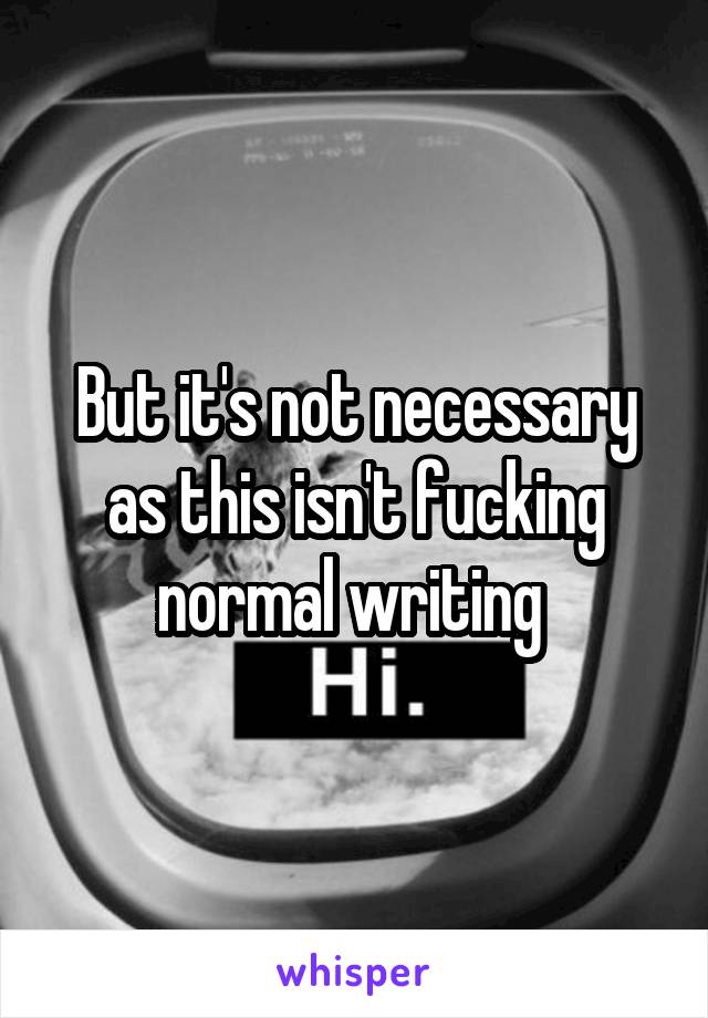 But it's not necessary as this isn't fucking normal writing 