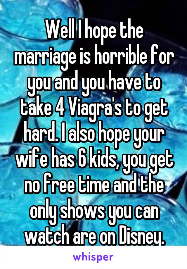 Well I hope the marriage is horrible for you and you have to take 4 Viagra's to get hard. I also hope your wife has 6 kids, you get no free time and the only shows you can watch are on Disney.