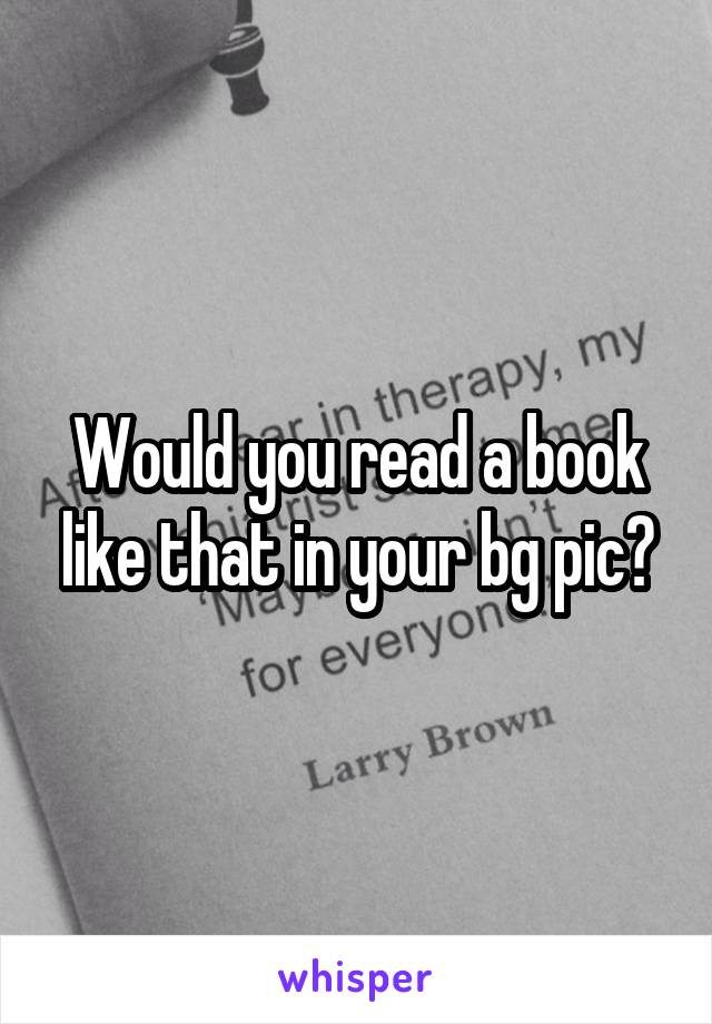 Would you read a book like that in your bg pic?