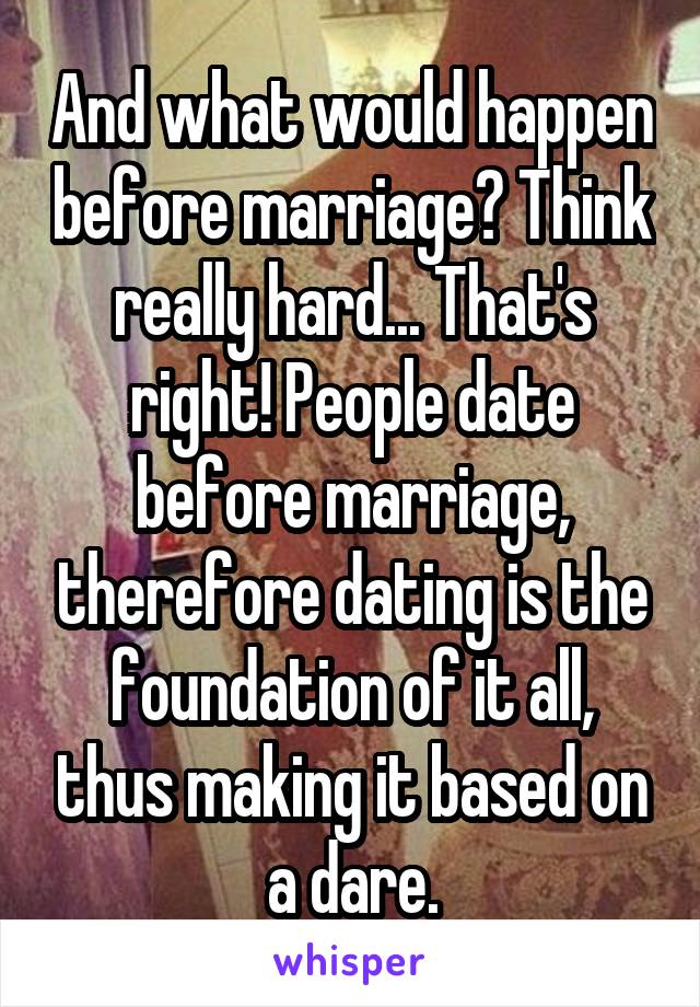 And what would happen before marriage? Think really hard... That's right! People date before marriage, therefore dating is the foundation of it all, thus making it based on a dare.