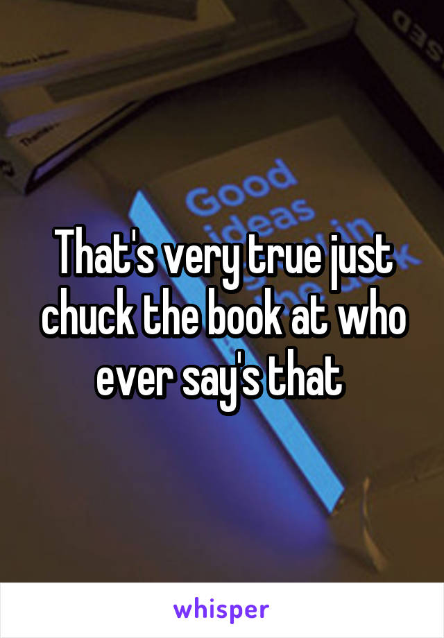 That's very true just chuck the book at who ever say's that 