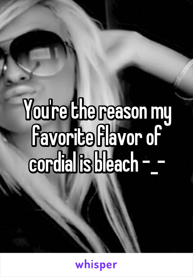 You're the reason my favorite flavor of cordial is bleach -_-