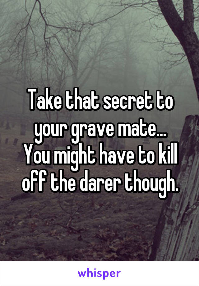 Take that secret to your grave mate...
You might have to kill off the darer though.