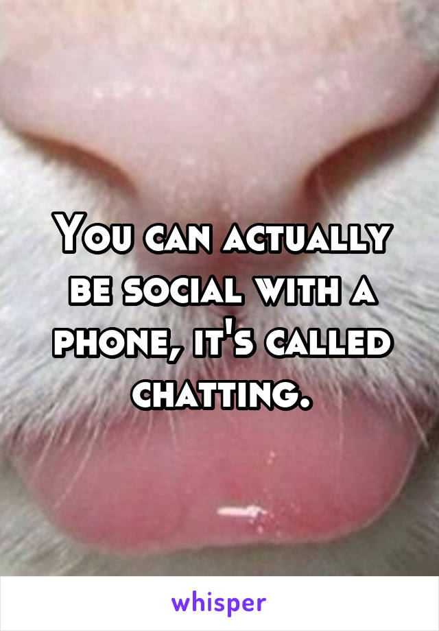 You can actually be social with a phone, it's called chatting.