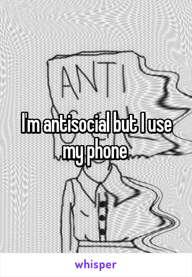 I'm antisocial but I use my phone 