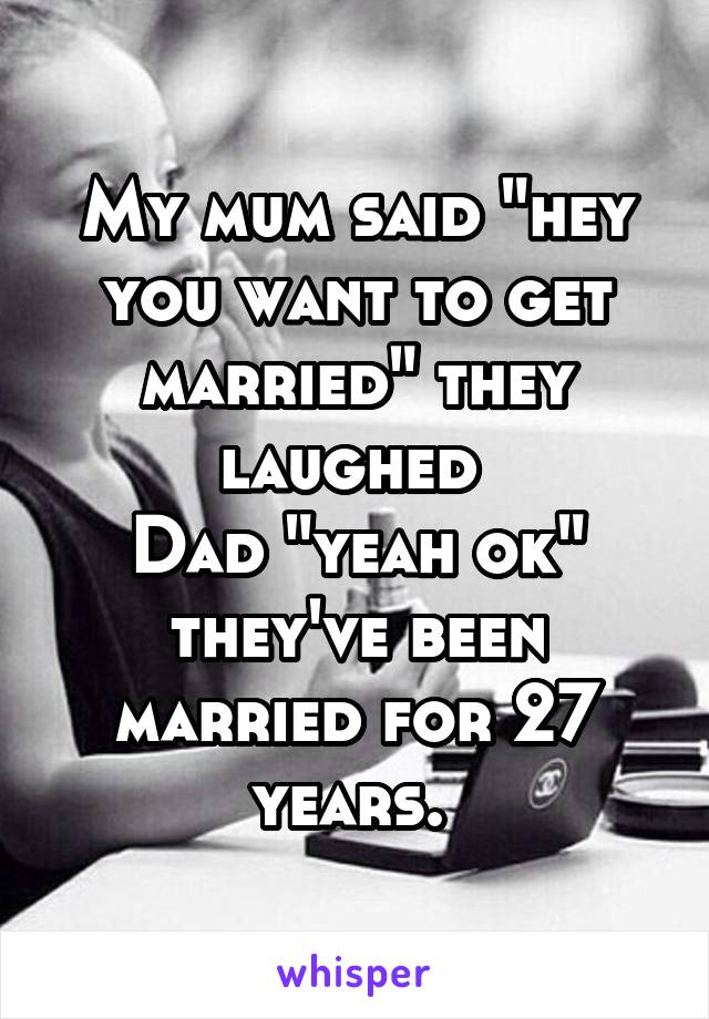 My mum said "hey you want to get married" they laughed 
Dad "yeah ok" they've been married for 27 years. 