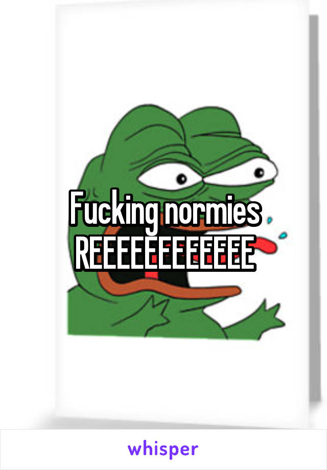 Fucking normies
REEEEEEEEEEEE