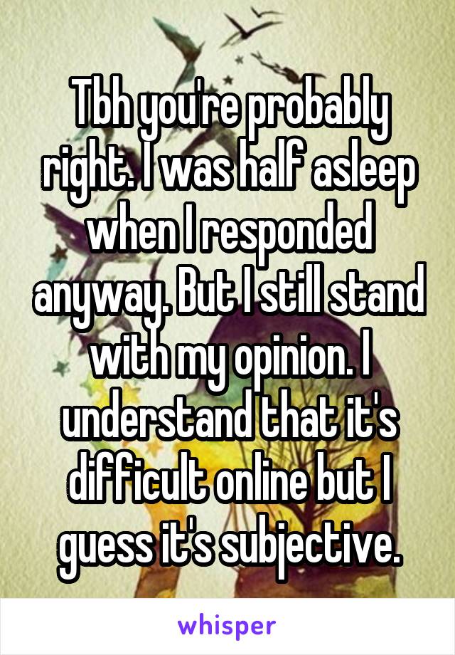 Tbh you're probably right. I was half asleep when I responded anyway. But I still stand with my opinion. I understand that it's difficult online but I guess it's subjective.