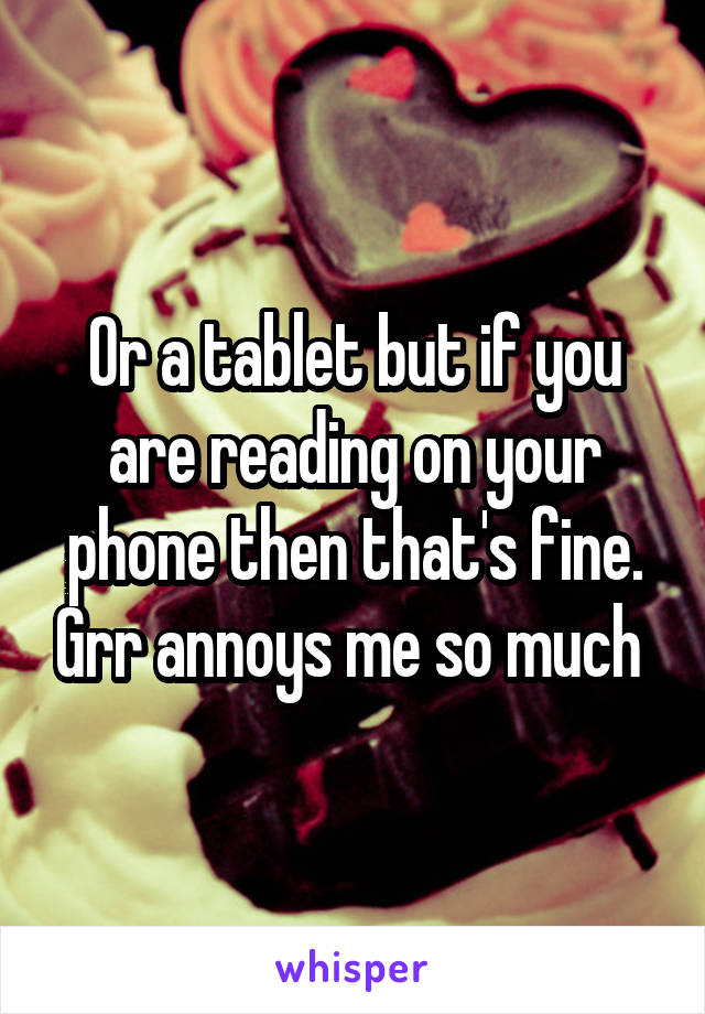 Or a tablet but if you are reading on your phone then that's fine. Grr annoys me so much 