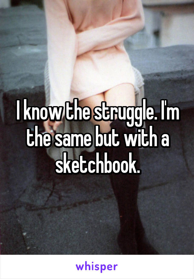 I know the struggle. I'm the same but with a sketchbook.