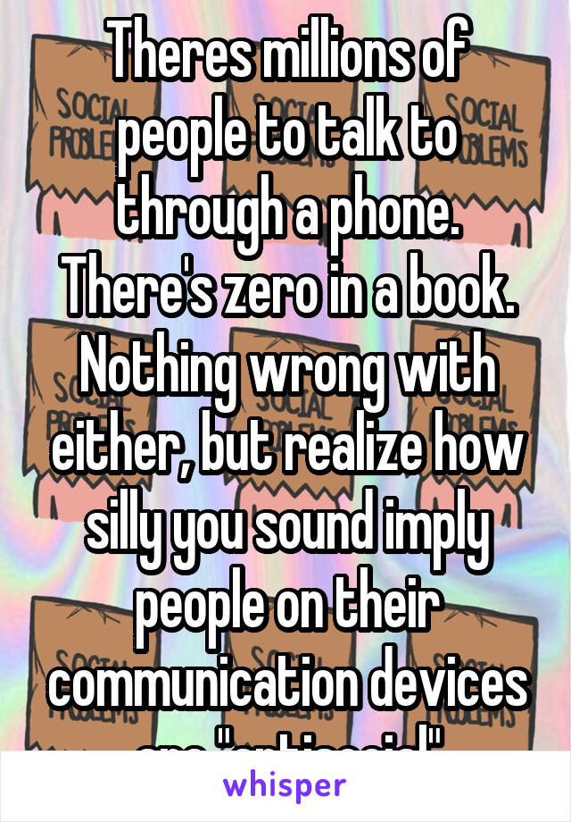 Theres millions of people to talk to through a phone. There's zero in a book.
Nothing wrong with either, but realize how silly you sound imply people on their communication devices are "antisocial"