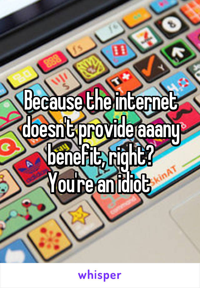 Because the internet doesn't provide aaany benefit, right?
You're an idiot 