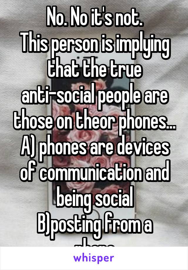 No. No it's not.
This person is implying that the true anti-social people are those on theor phones...
A) phones are devices of communication and being social
B)posting from a phone