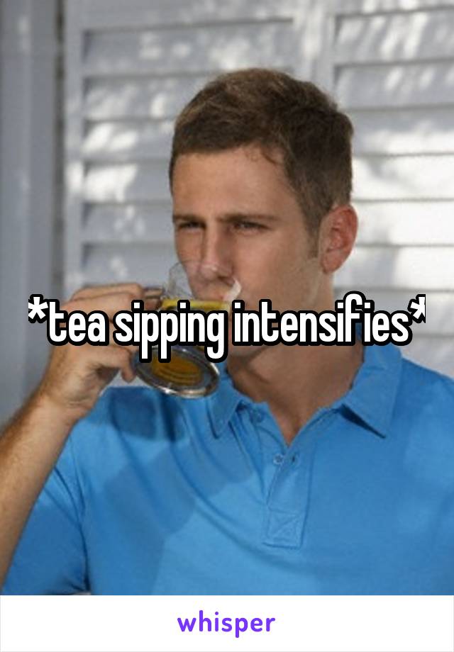 *tea sipping intensifies*