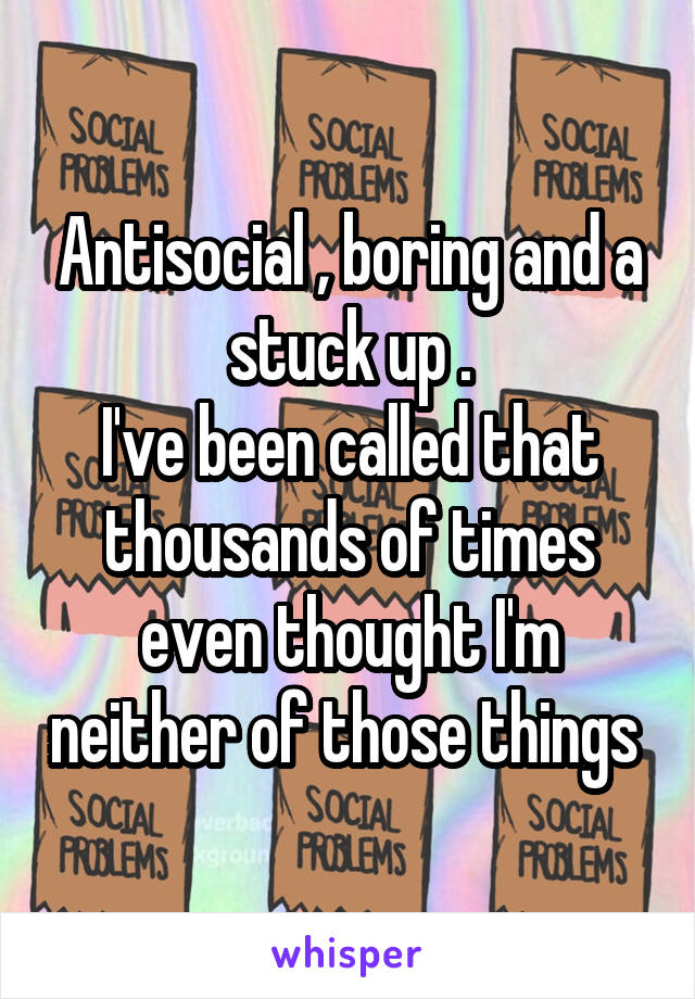 Antisocial , boring and a stuck up .
I've been called that thousands of times even thought I'm neither of those things 