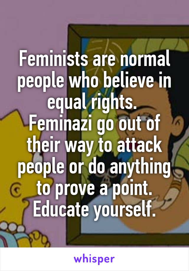 Feminists are normal people who believe in equal rights. 
Feminazi go out of their way to attack people or do anything to prove a point. Educate yourself.