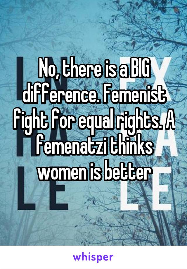 No, there is a BIG difference. Femenist fight for equal rights. A femenatzi thinks women is better
