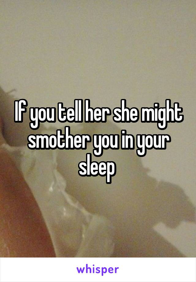 If you tell her she might smother you in your sleep 