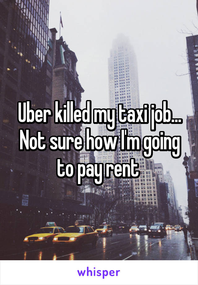 Uber killed my taxi job... Not sure how I'm going to pay rent 