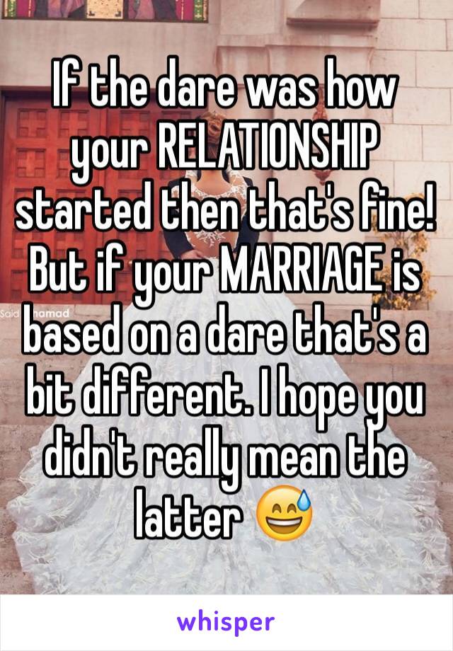 If the dare was how your RELATIONSHIP started then that's fine! But if your MARRIAGE is based on a dare that's a bit different. I hope you didn't really mean the latter 😅