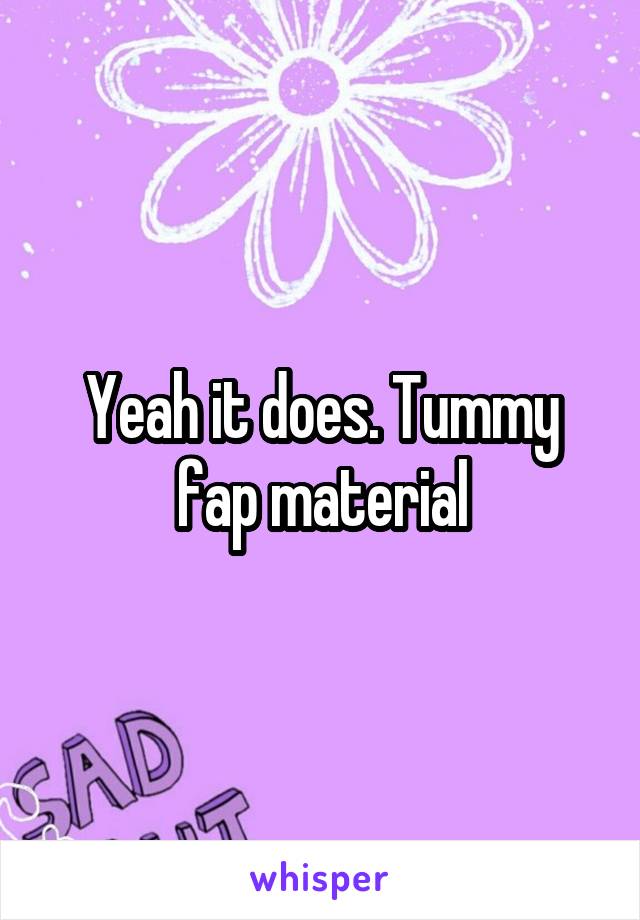 Yeah it does. Tummy fap material