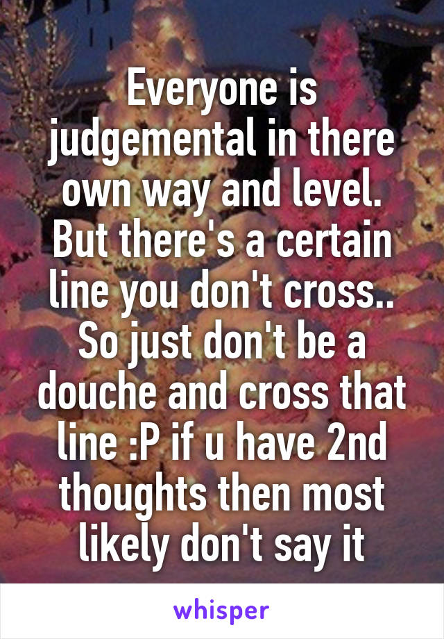 Everyone is judgemental in there own way and level. But there's a certain line you don't cross.. So just don't be a douche and cross that line :P if u have 2nd thoughts then most likely don't say it