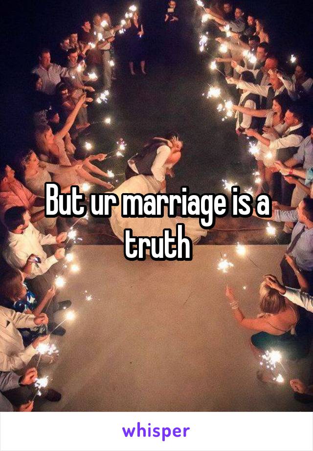 But ur marriage is a truth